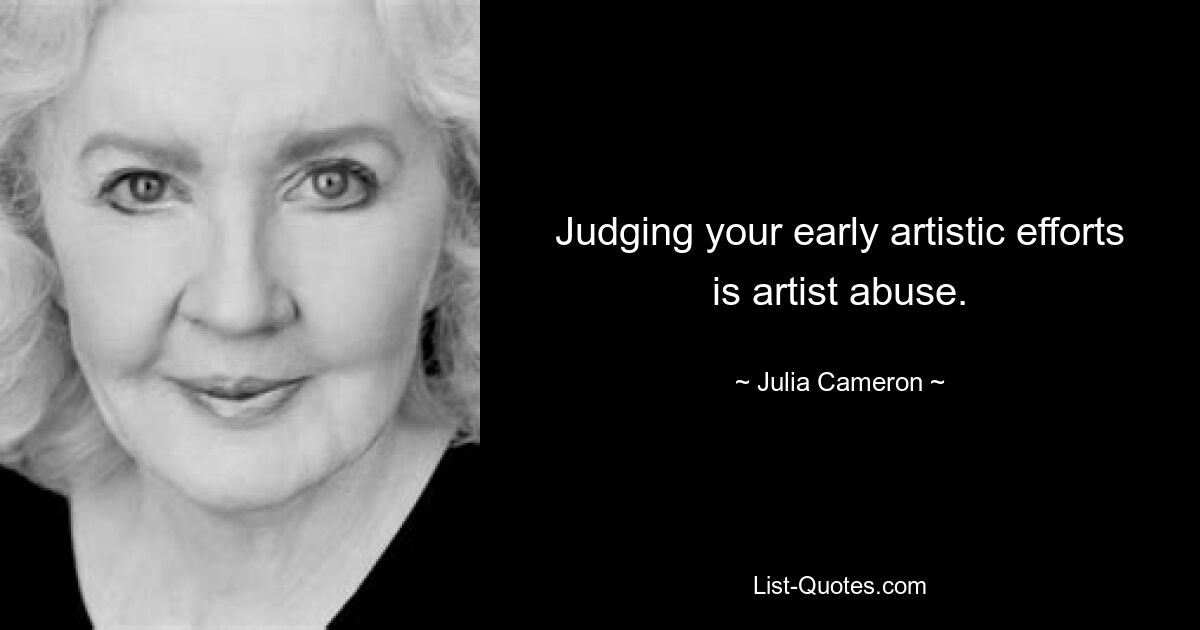 Judging your early artistic efforts is artist abuse. — © Julia Cameron