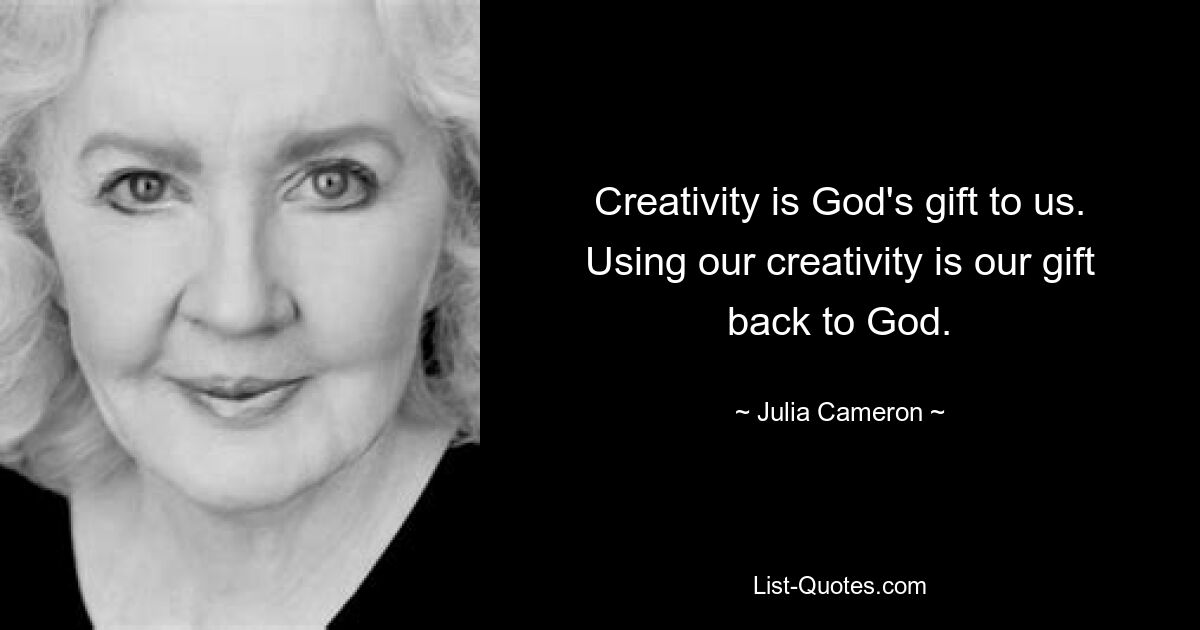 Creativity is God's gift to us. Using our creativity is our gift back to God. — © Julia Cameron