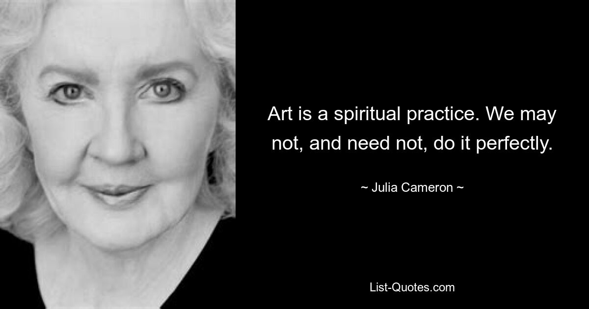 Art is a spiritual practice. We may not, and need not, do it perfectly. — © Julia Cameron