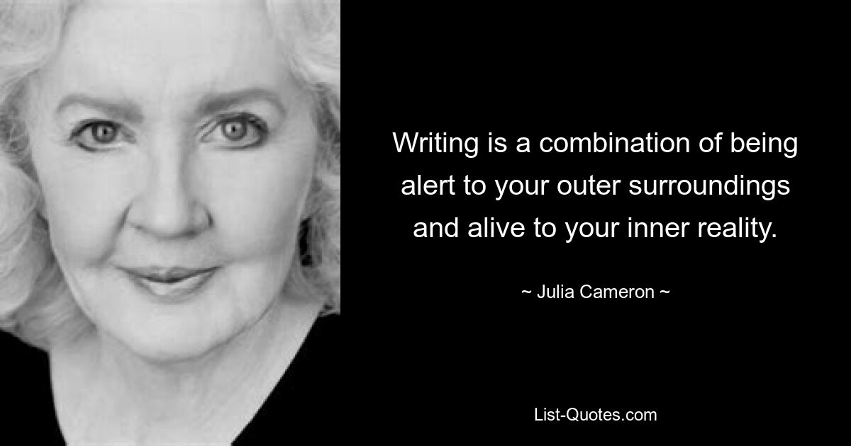 Writing is a combination of being alert to your outer surroundings and alive to your inner reality. — © Julia Cameron