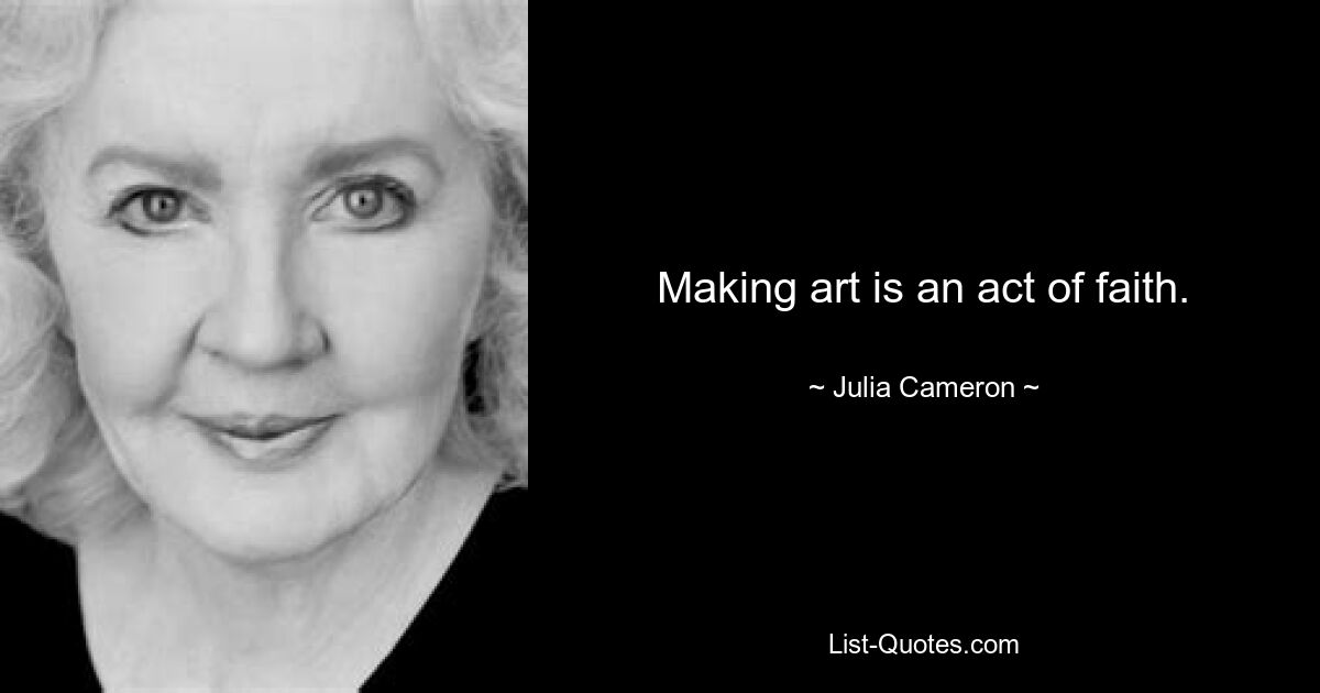 Making art is an act of faith. — © Julia Cameron