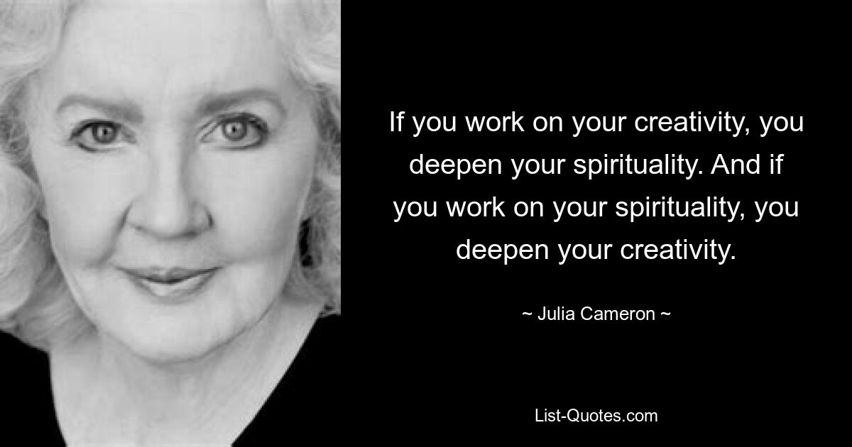 If you work on your creativity, you deepen your spirituality. And if you work on your spirituality, you deepen your creativity. — © Julia Cameron