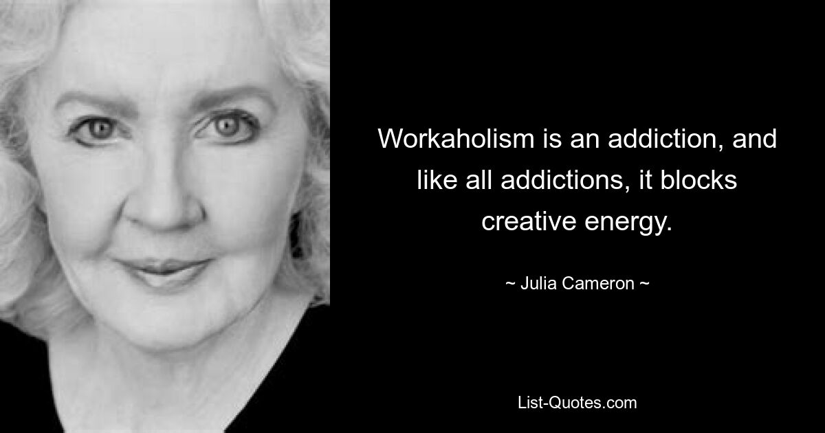 Workaholism is an addiction, and like all addictions, it blocks creative energy. — © Julia Cameron