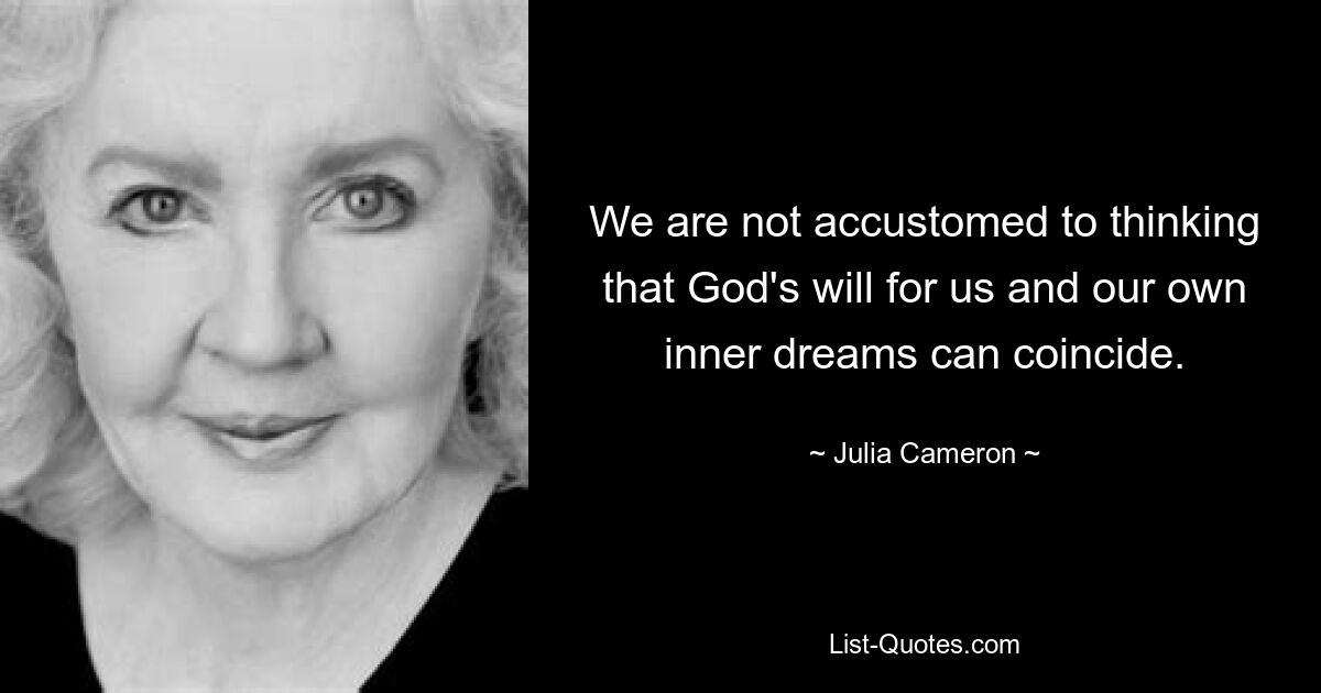 We are not accustomed to thinking that God's will for us and our own inner dreams can coincide. — © Julia Cameron