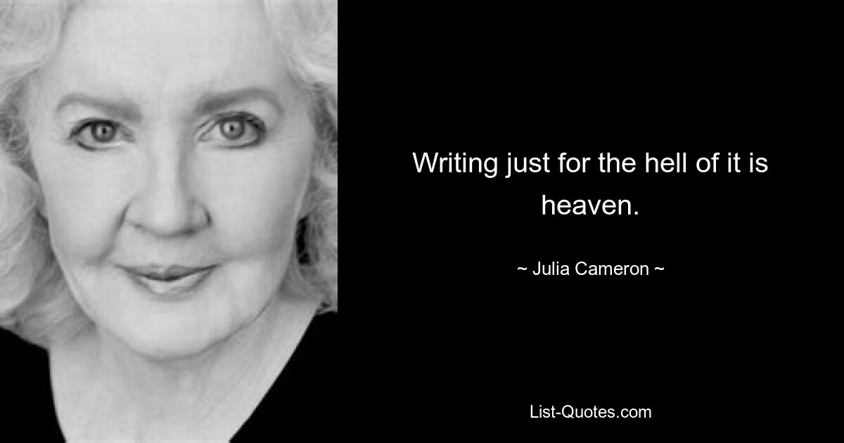 Writing just for the hell of it is heaven. — © Julia Cameron