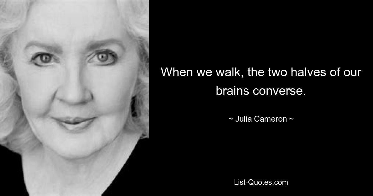 When we walk, the two halves of our brains converse. — © Julia Cameron