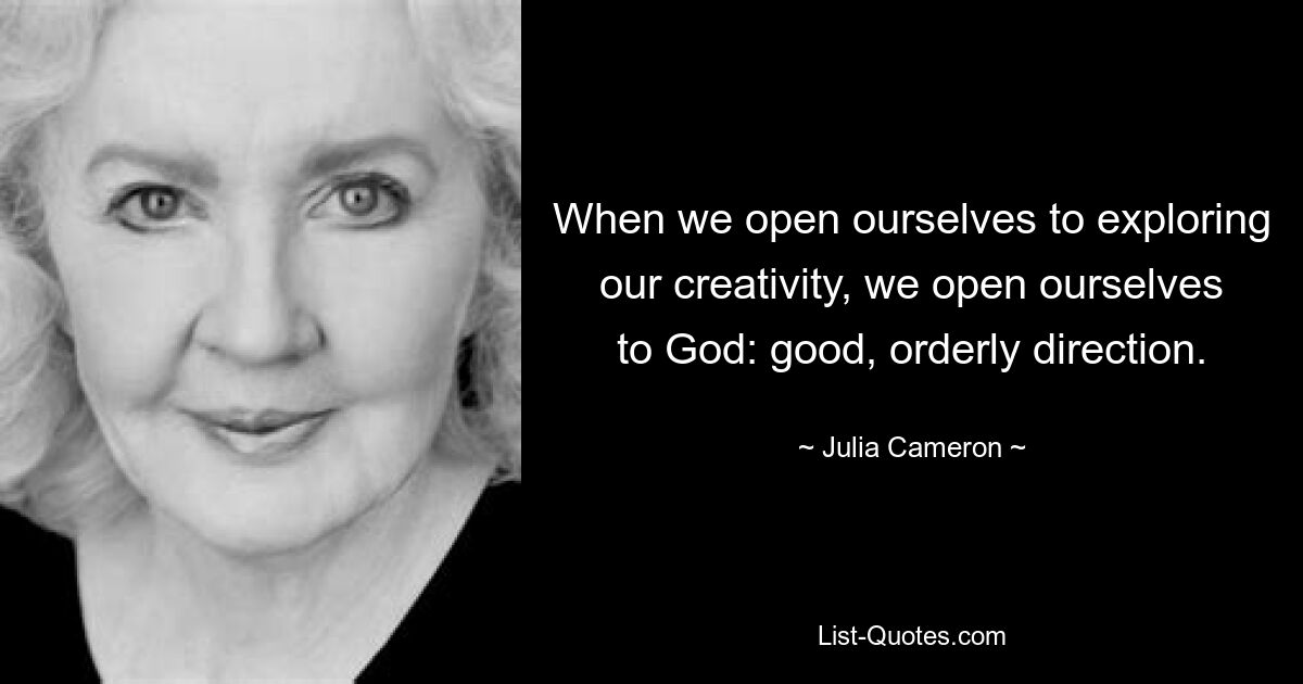 When we open ourselves to exploring our creativity, we open ourselves to God: good, orderly direction. — © Julia Cameron