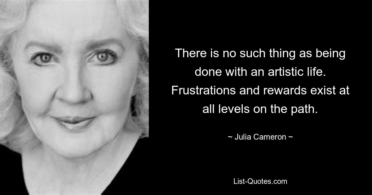 There is no such thing as being done with an artistic life. Frustrations and rewards exist at all levels on the path. — © Julia Cameron