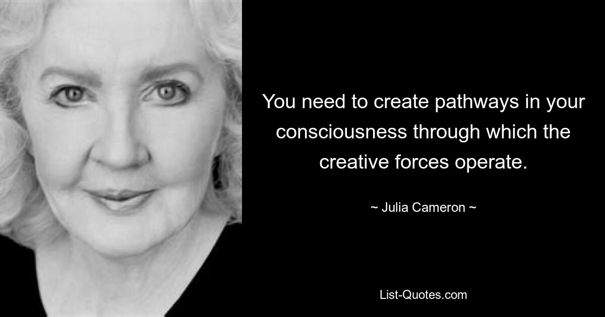 You need to create pathways in your consciousness through which the creative forces operate. — © Julia Cameron