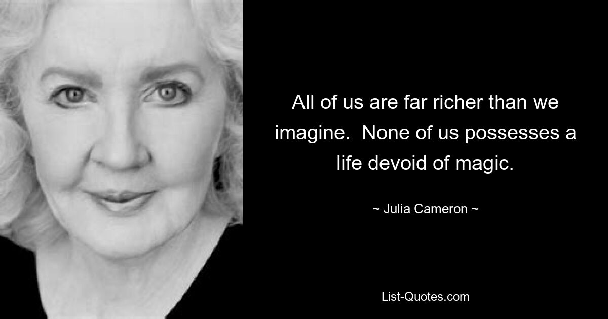 All of us are far richer than we imagine.  None of us possesses a life devoid of magic. — © Julia Cameron