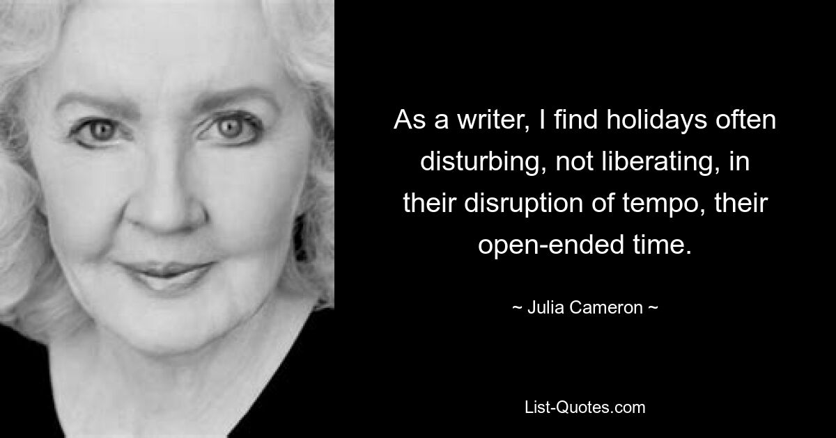 As a writer, I find holidays often disturbing, not liberating, in their disruption of tempo, their open-ended time. — © Julia Cameron