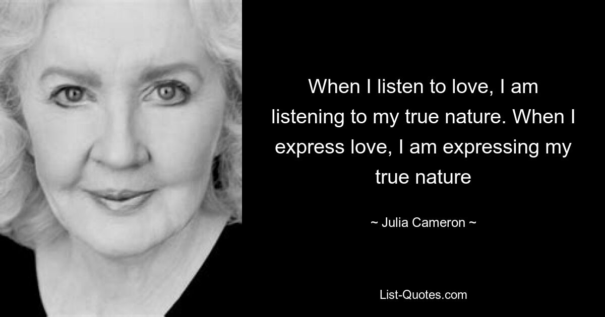 When I listen to love, I am listening to my true nature. When I express love, I am expressing my true nature — © Julia Cameron