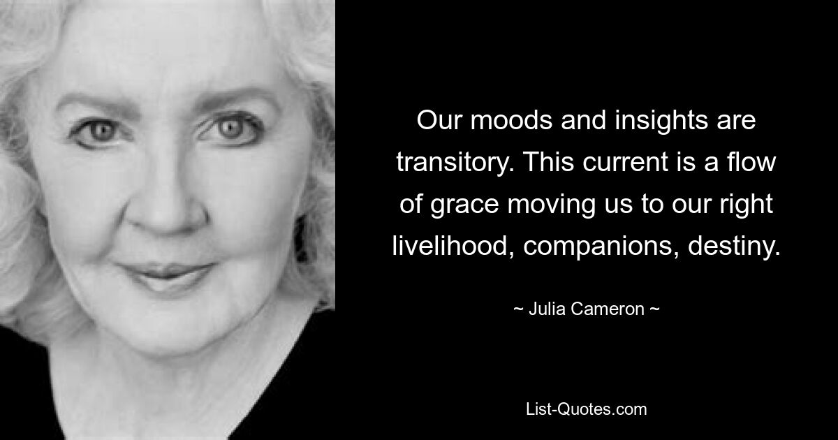 Our moods and insights are transitory. This current is a flow of grace moving us to our right livelihood, companions, destiny. — © Julia Cameron