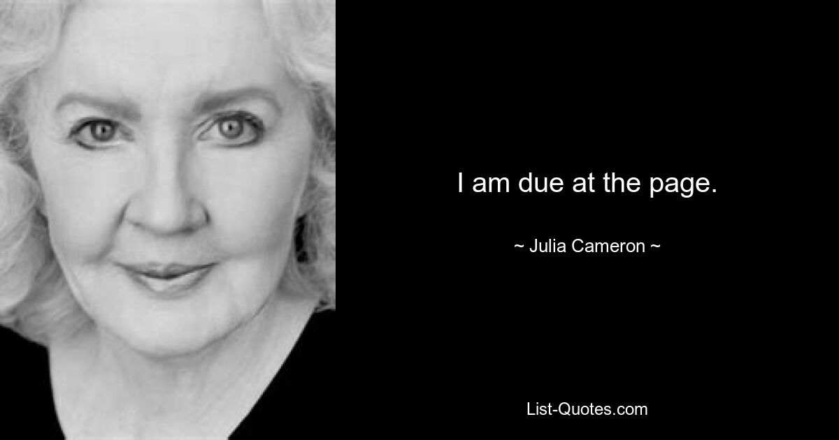 I am due at the page. — © Julia Cameron