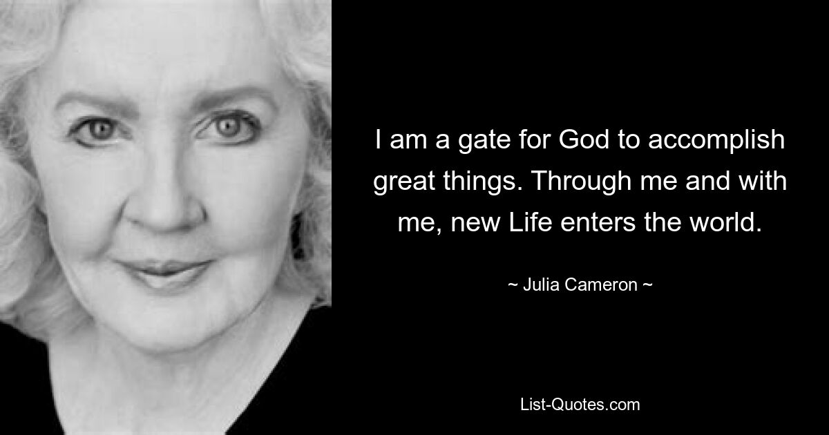 I am a gate for God to accomplish great things. Through me and with me, new Life enters the world. — © Julia Cameron