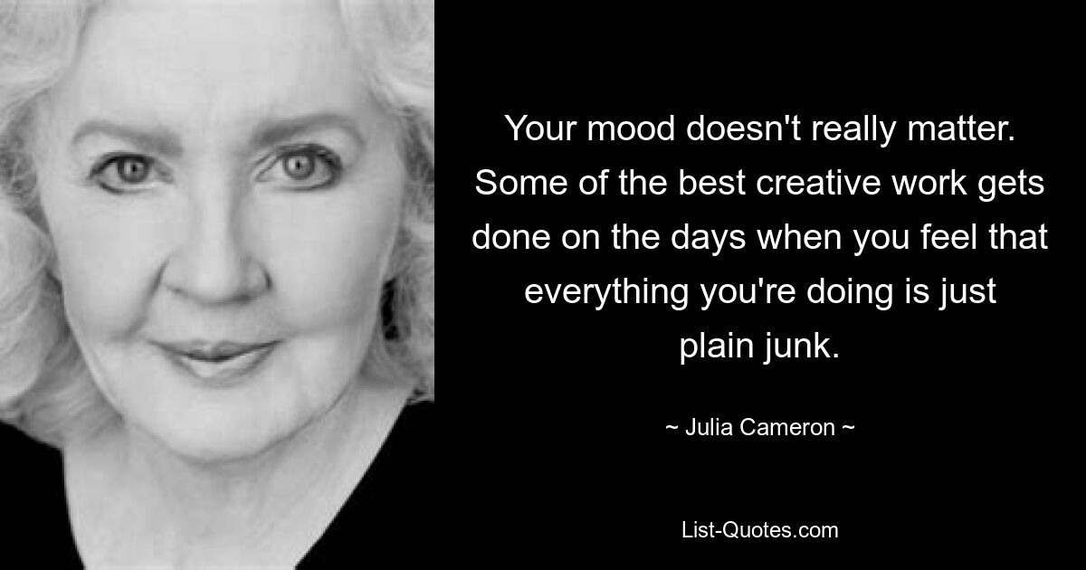 Your mood doesn't really matter. Some of the best creative work gets done on the days when you feel that everything you're doing is just plain junk. — © Julia Cameron