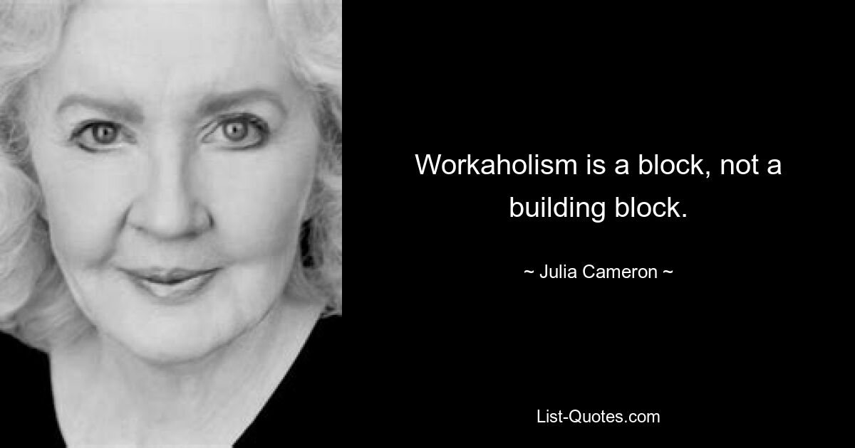 Workaholism is a block, not a building block. — © Julia Cameron