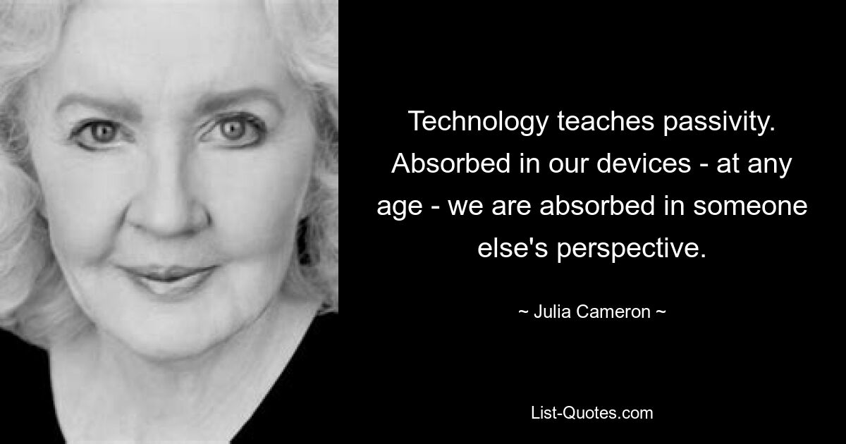 Technology teaches passivity. Absorbed in our devices - at any age - we are absorbed in someone else's perspective. — © Julia Cameron