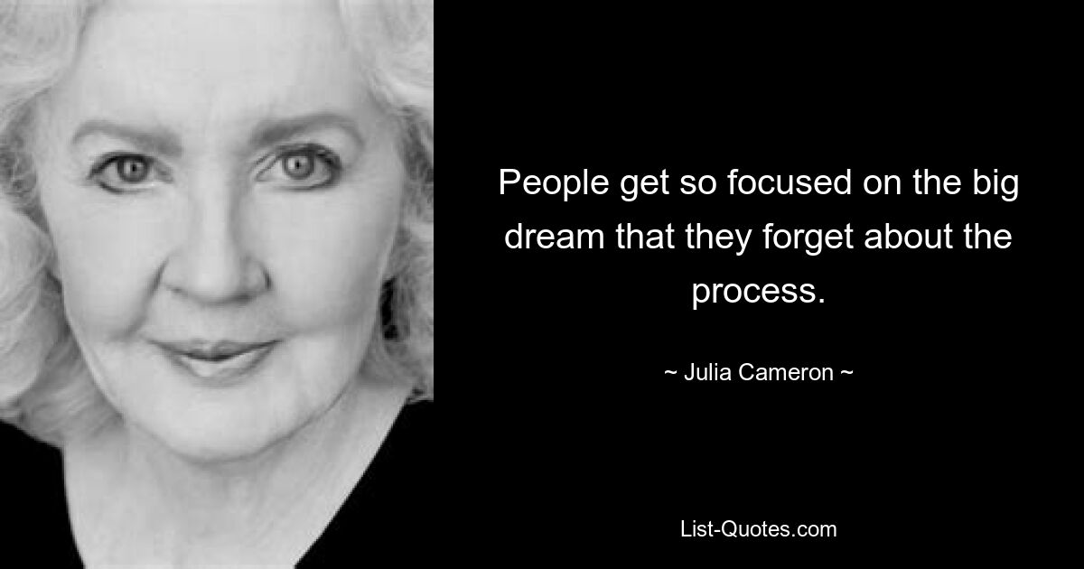 People get so focused on the big dream that they forget about the process. — © Julia Cameron