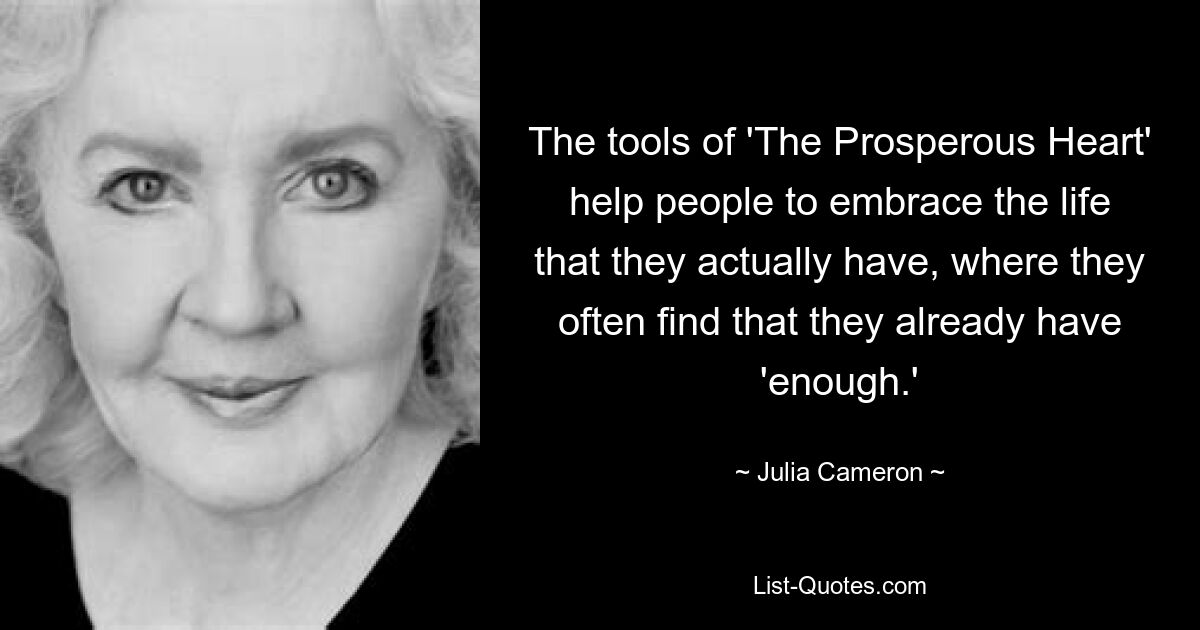 The tools of 'The Prosperous Heart' help people to embrace the life that they actually have, where they often find that they already have 'enough.' — © Julia Cameron