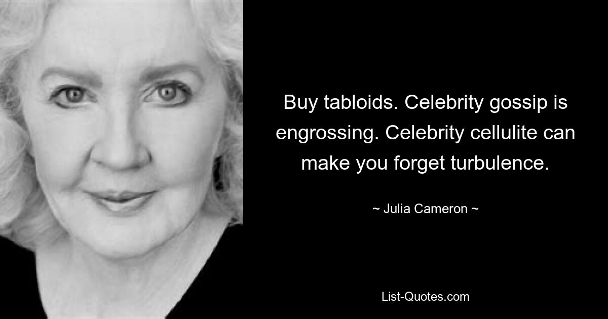 Buy tabloids. Celebrity gossip is engrossing. Celebrity cellulite can make you forget turbulence. — © Julia Cameron