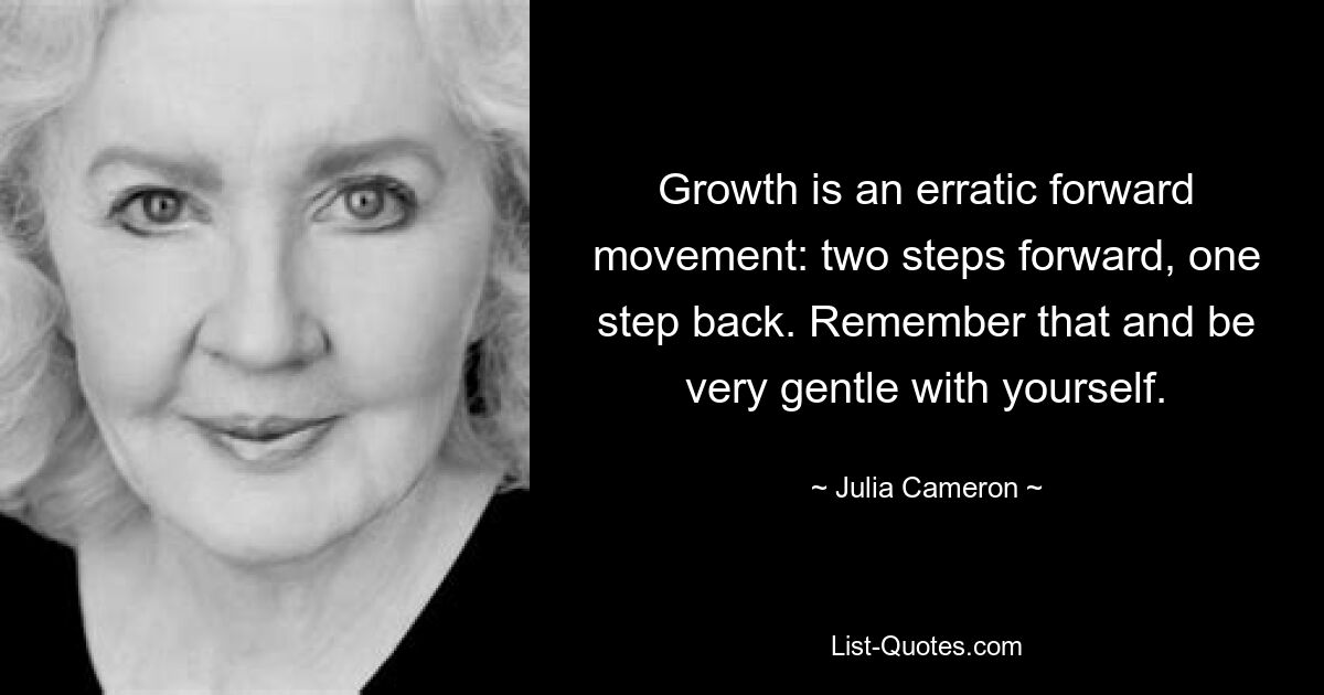 Growth is an erratic forward movement: two steps forward, one step back. Remember that and be very gentle with yourself. — © Julia Cameron