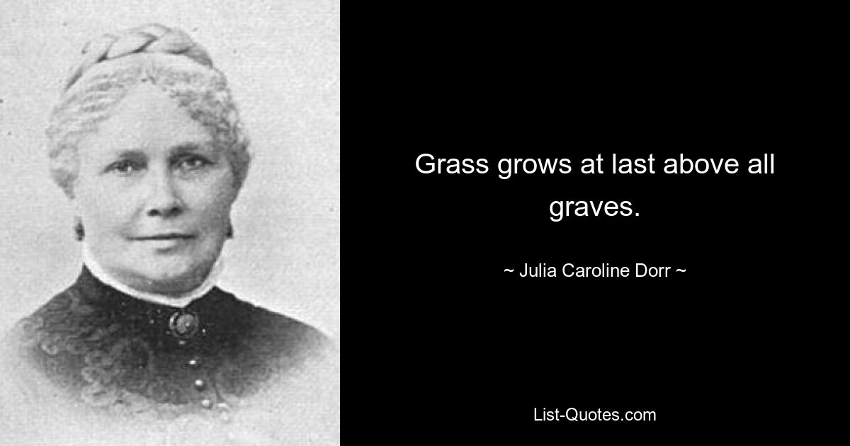 Grass grows at last above all graves. — © Julia Caroline Dorr