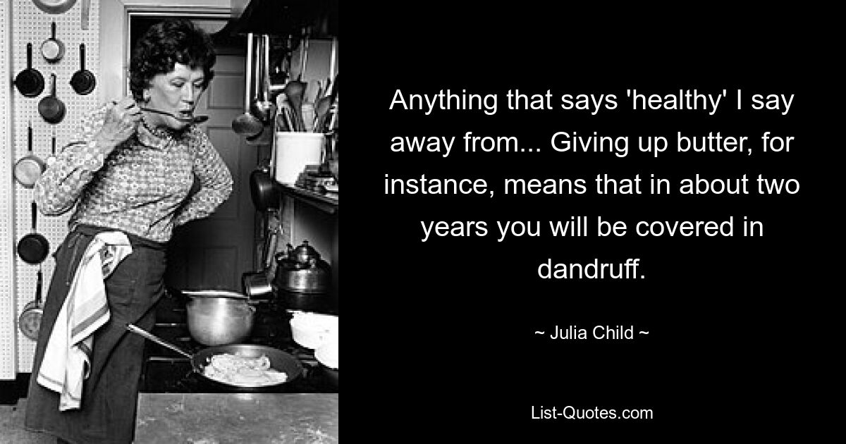 Anything that says 'healthy' I say away from... Giving up butter, for instance, means that in about two years you will be covered in dandruff. — © Julia Child