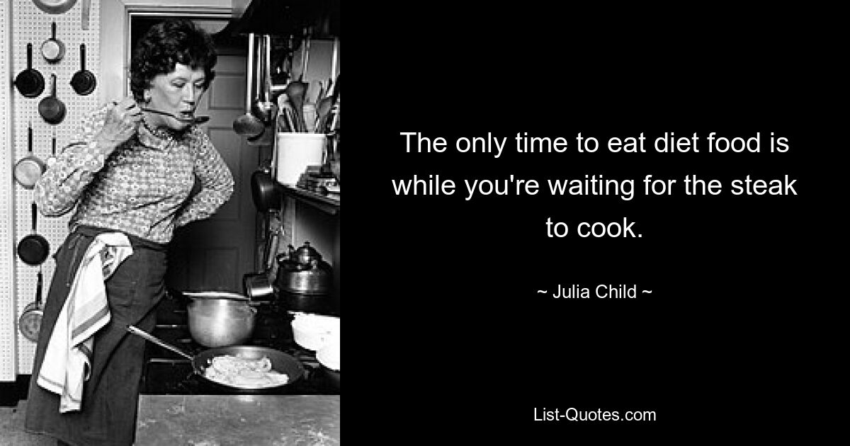 The only time to eat diet food is while you're waiting for the steak to cook. — © Julia Child