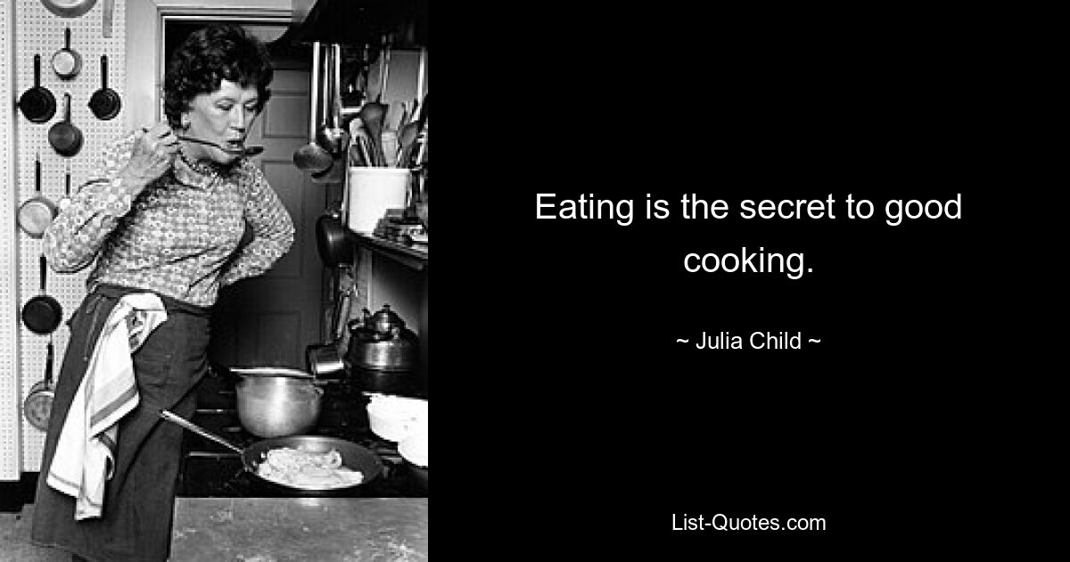 Eating is the secret to good cooking. — © Julia Child