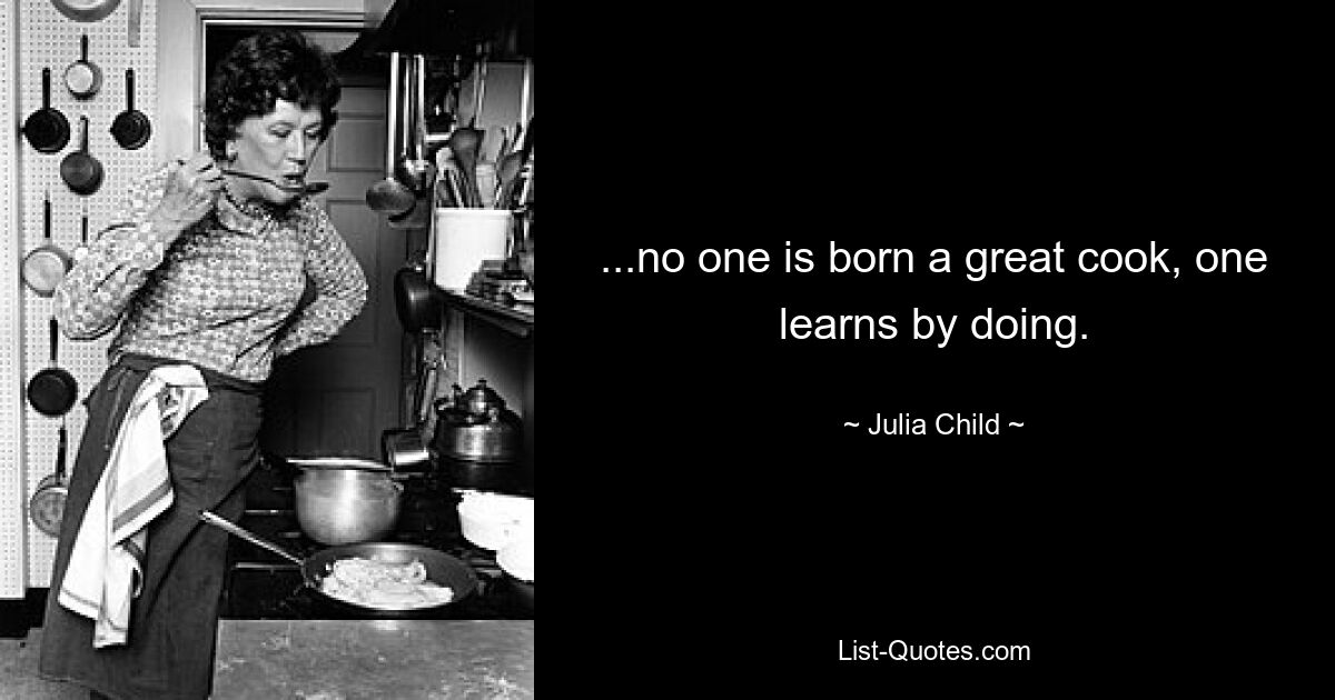 ...no one is born a great cook, one learns by doing. — © Julia Child