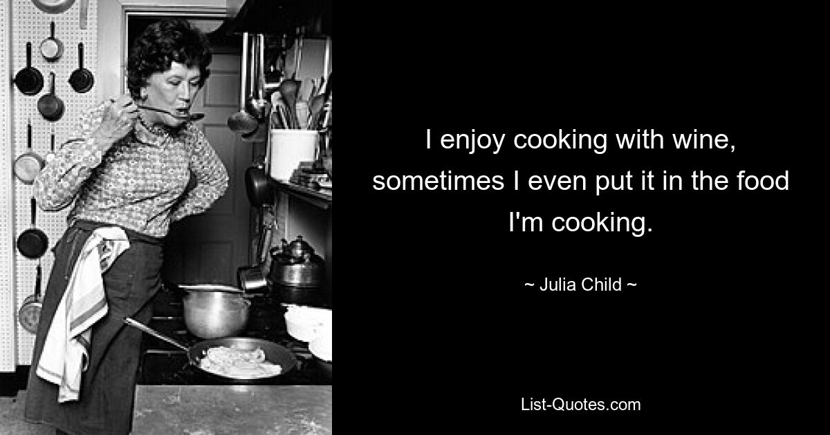 I enjoy cooking with wine, sometimes I even put it in the food I'm cooking. — © Julia Child