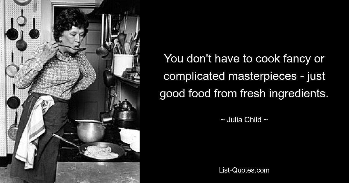 You don't have to cook fancy or complicated masterpieces - just good food from fresh ingredients. — © Julia Child