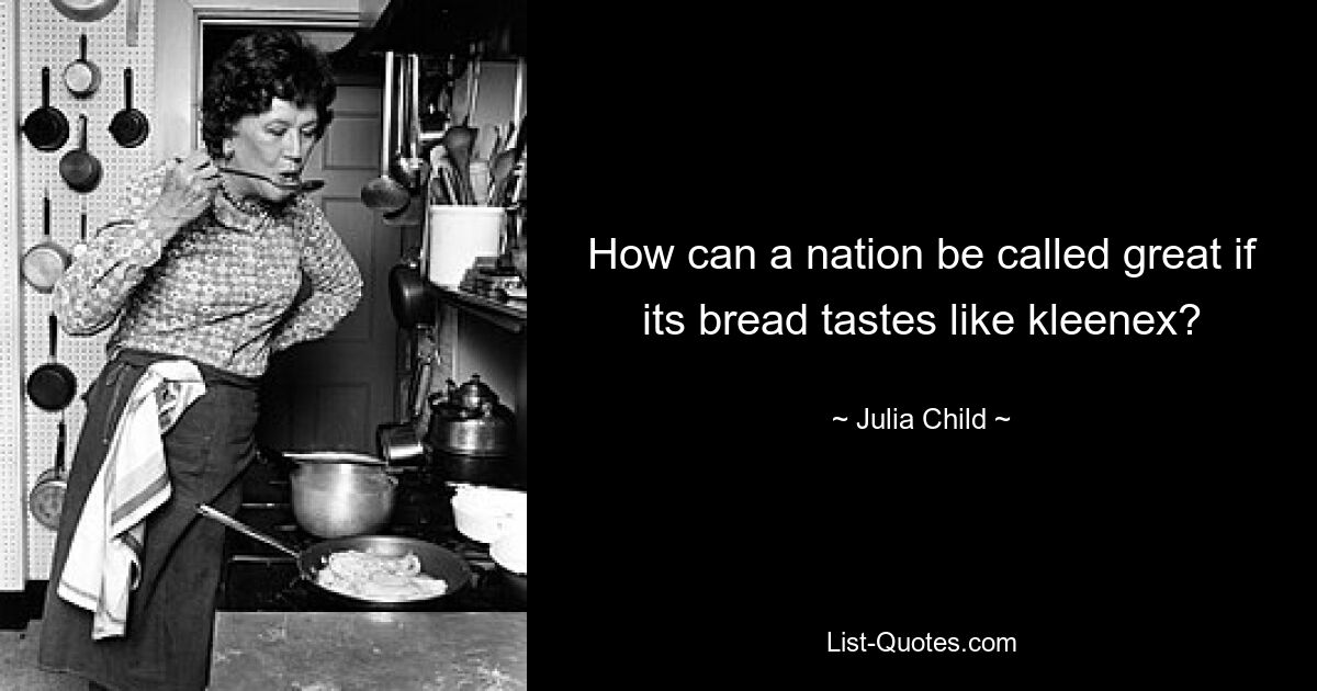 How can a nation be called great if its bread tastes like kleenex? — © Julia Child