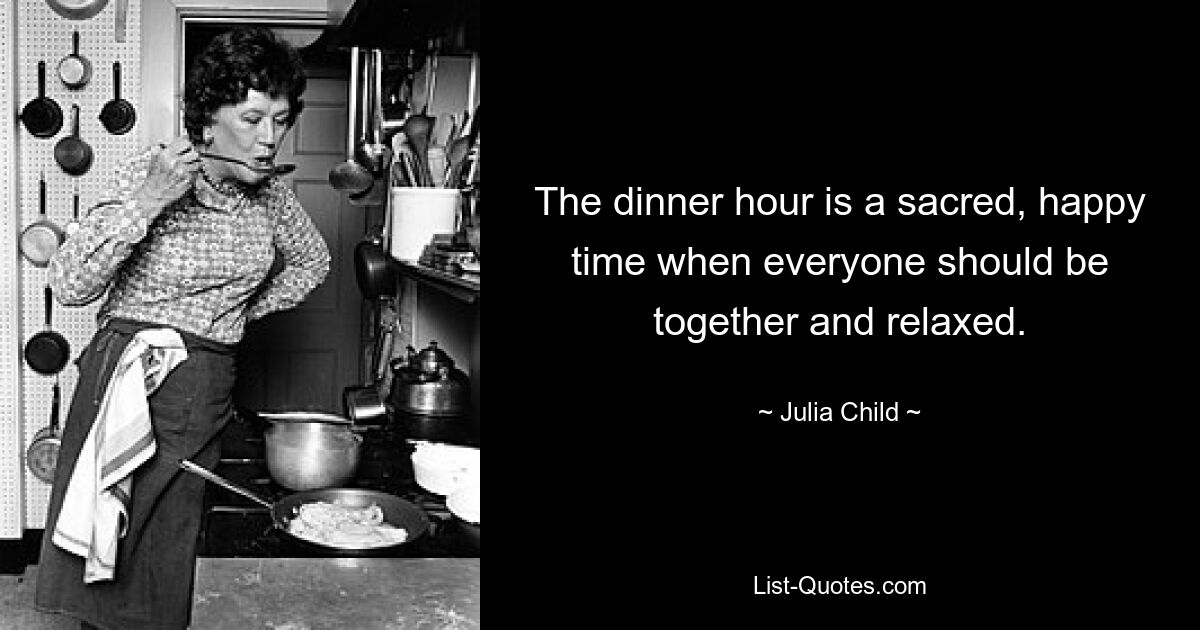 The dinner hour is a sacred, happy time when everyone should be together and relaxed. — © Julia Child