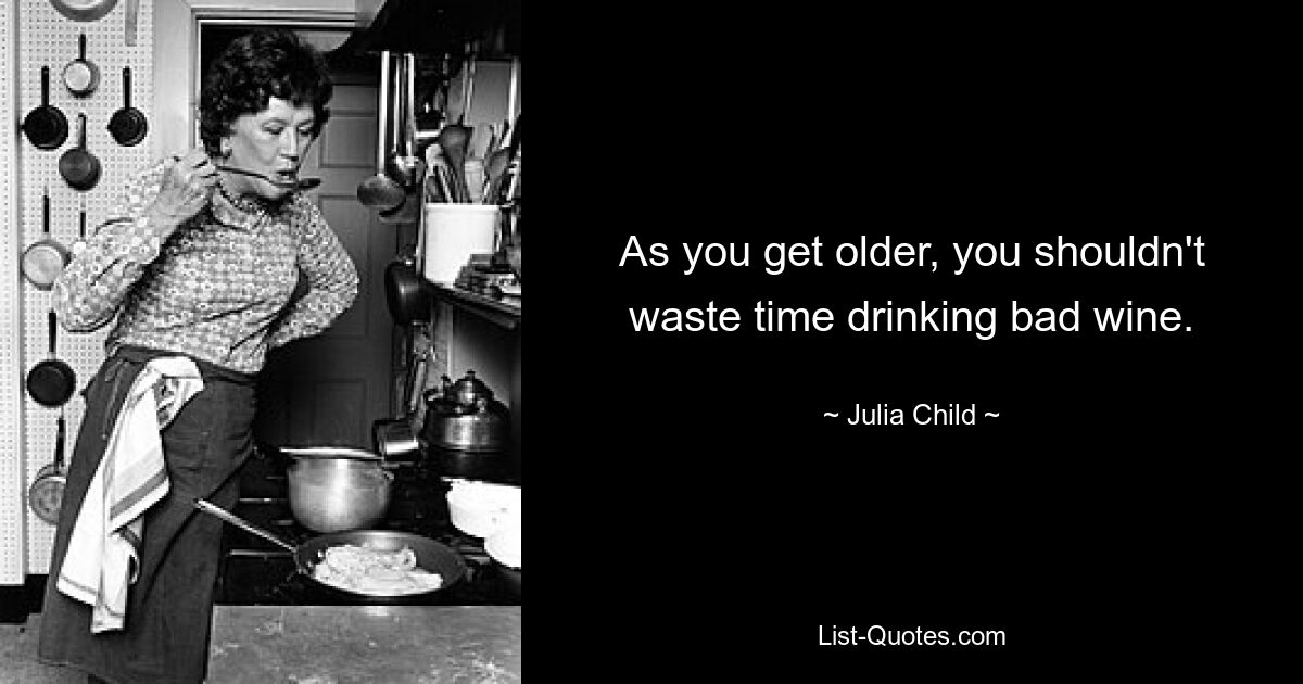 As you get older, you shouldn't waste time drinking bad wine. — © Julia Child