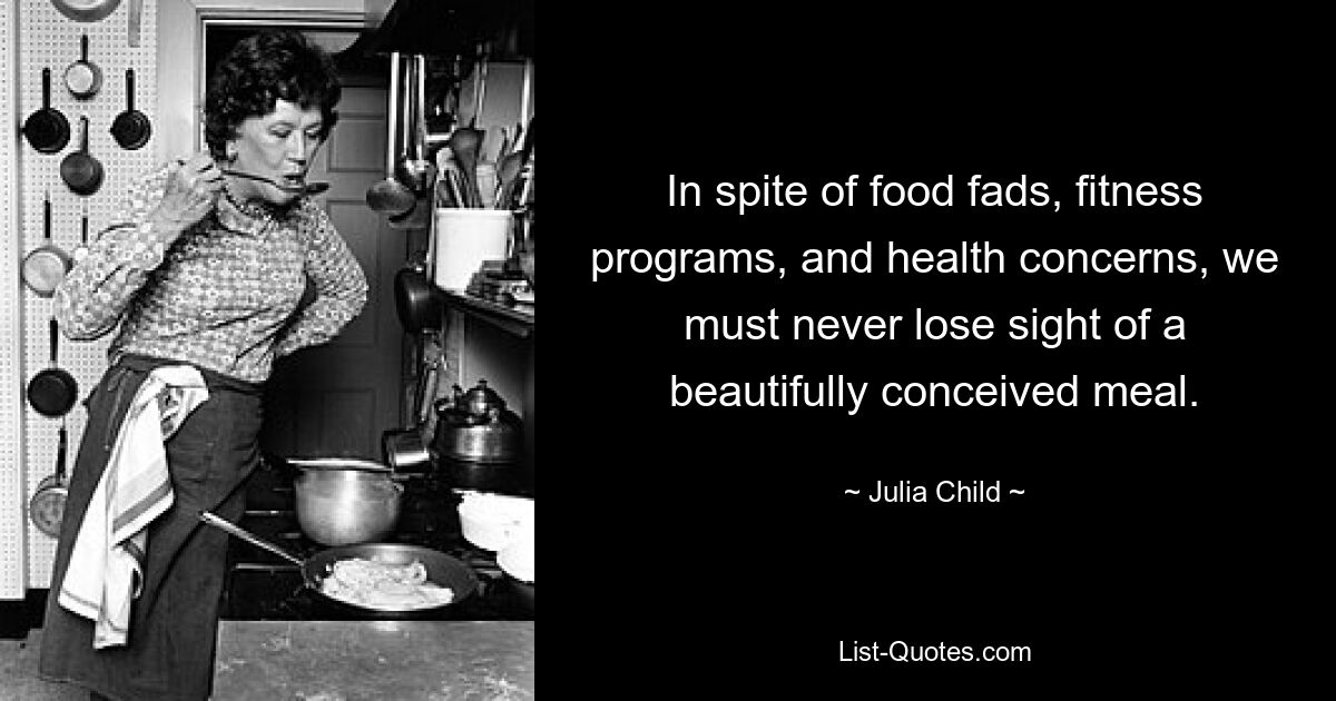 In spite of food fads, fitness programs, and health concerns, we must never lose sight of a beautifully conceived meal. — © Julia Child