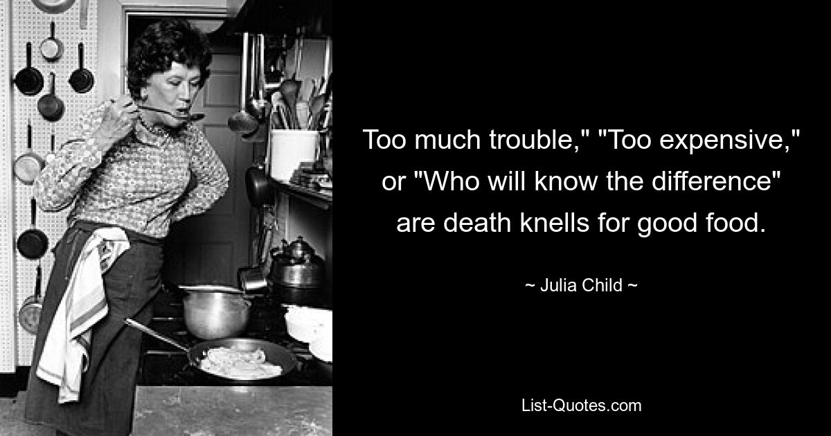 Too much trouble," "Too expensive," or "Who will know the difference" are death knells for good food. — © Julia Child