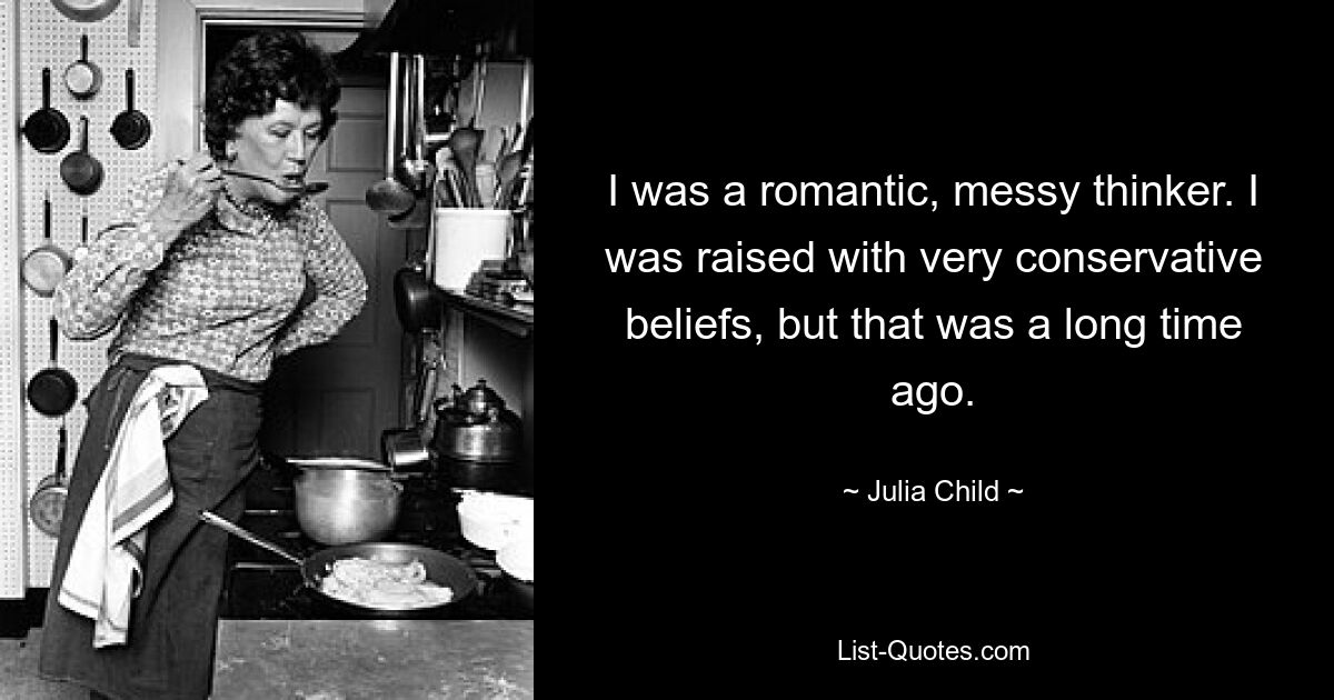 I was a romantic, messy thinker. I was raised with very conservative beliefs, but that was a long time ago. — © Julia Child