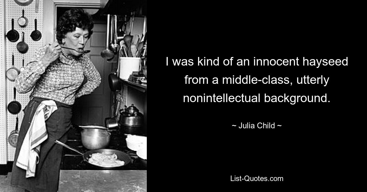 I was kind of an innocent hayseed from a middle-class, utterly nonintellectual background. — © Julia Child