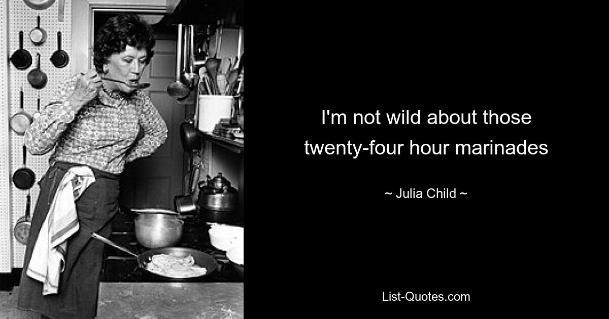 I'm not wild about those twenty-four hour marinades — © Julia Child