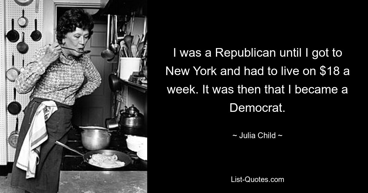 I was a Republican until I got to New York and had to live on $18 a week. It was then that I became a Democrat. — © Julia Child