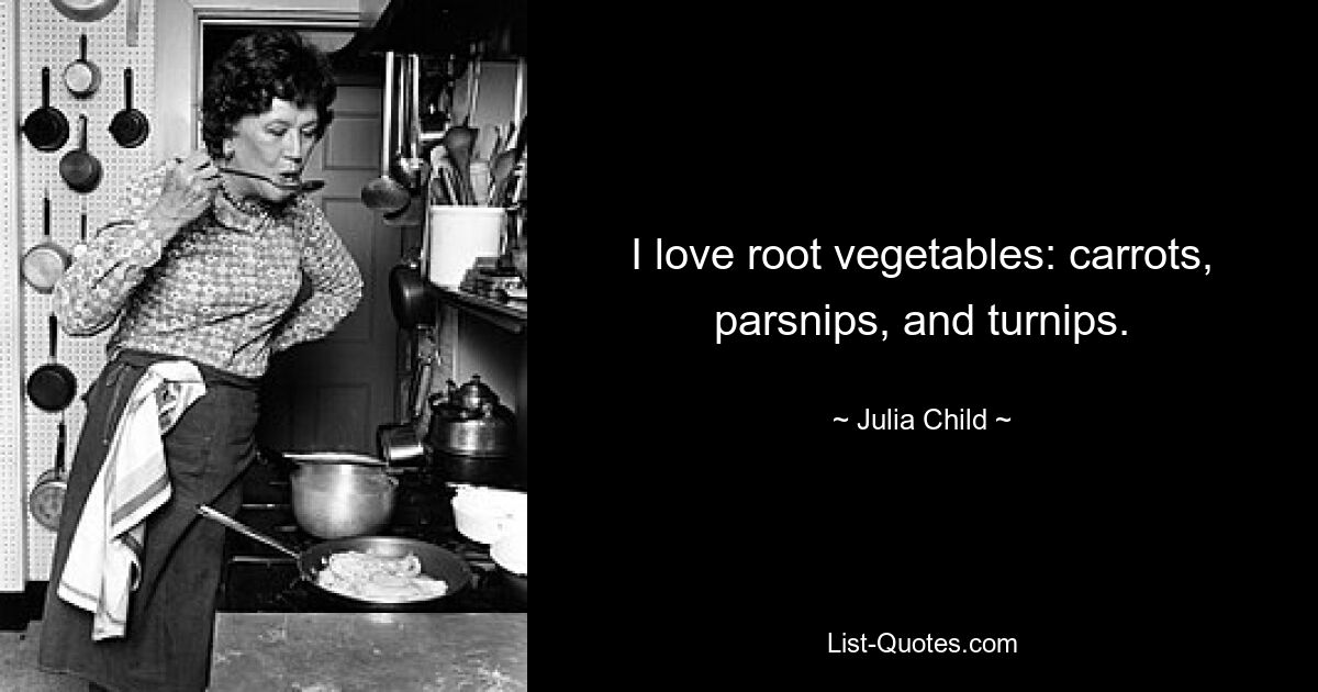 I love root vegetables: carrots, parsnips, and turnips. — © Julia Child