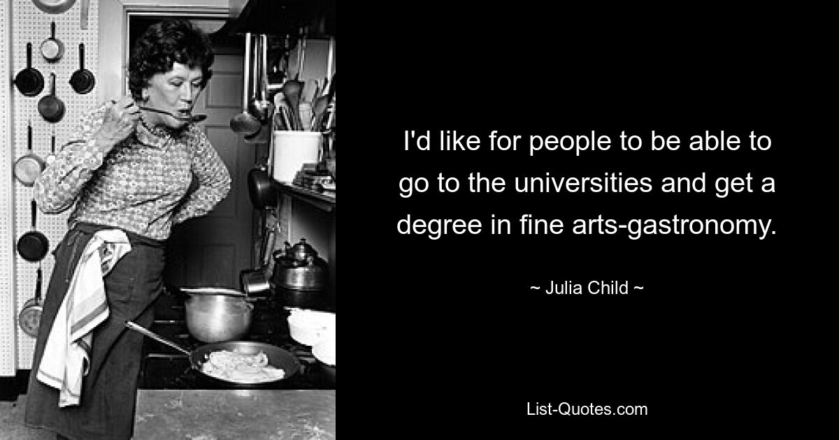 I'd like for people to be able to go to the universities and get a degree in fine arts-gastronomy. — © Julia Child