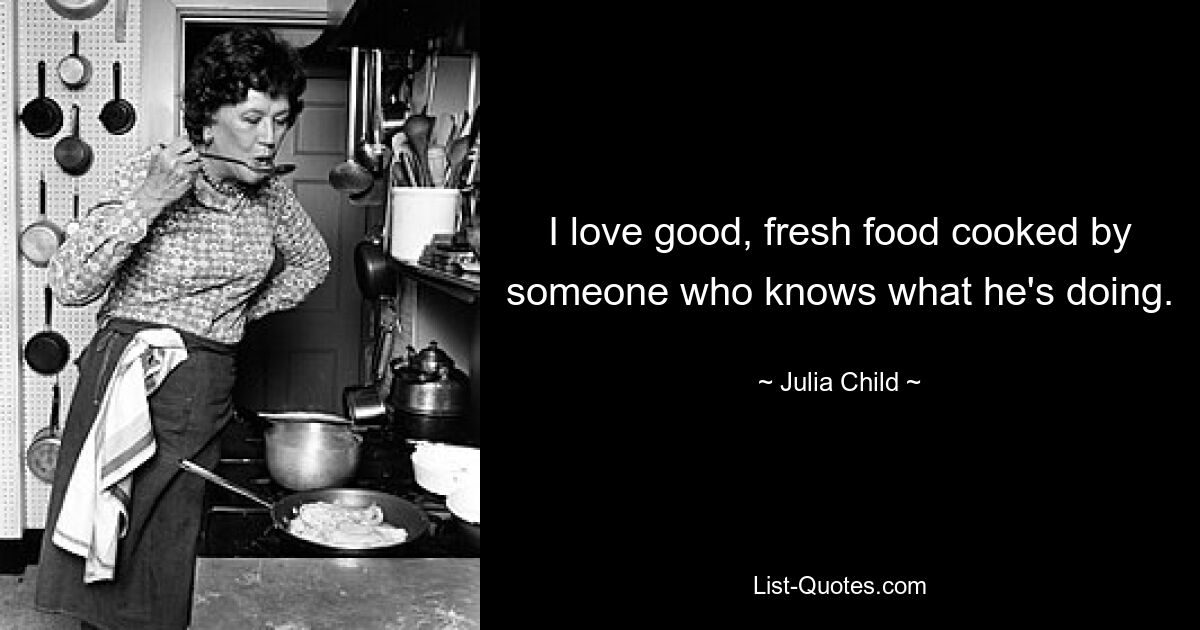 I love good, fresh food cooked by someone who knows what he's doing. — © Julia Child