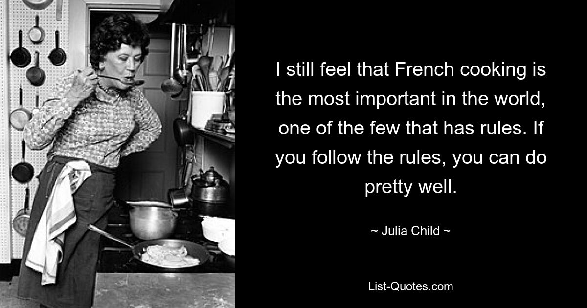 I still feel that French cooking is the most important in the world, one of the few that has rules. If you follow the rules, you can do pretty well. — © Julia Child