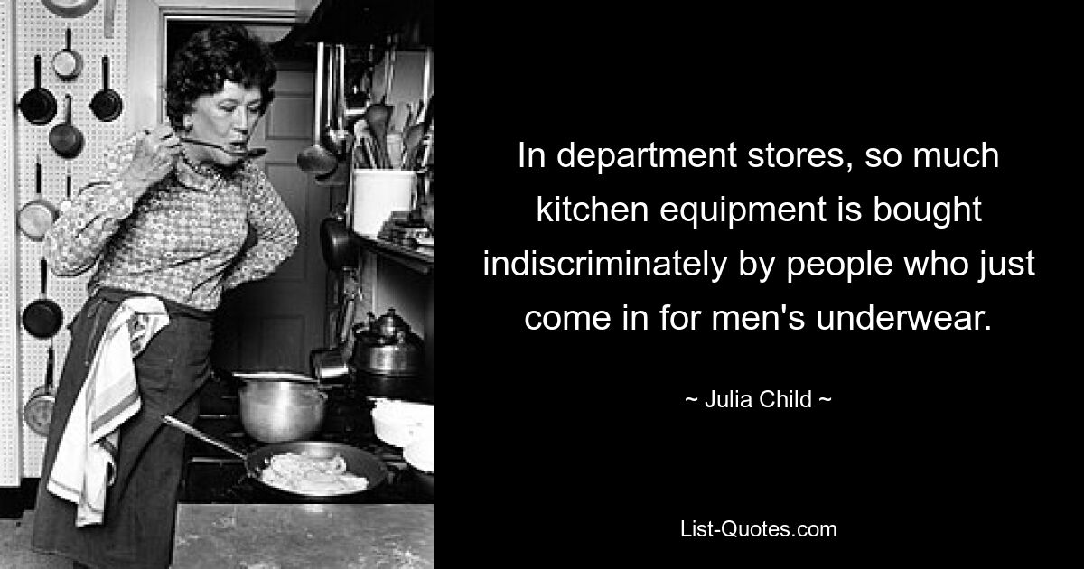 In department stores, so much kitchen equipment is bought indiscriminately by people who just come in for men's underwear. — © Julia Child