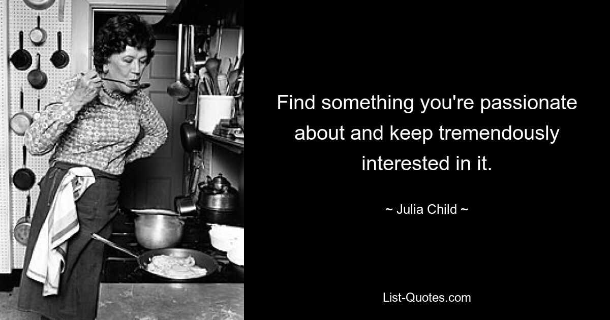 Finden Sie etwas, für das Sie eine Leidenschaft haben, und halten Sie Ihr großes Interesse daran aufrecht. — © Julia Child