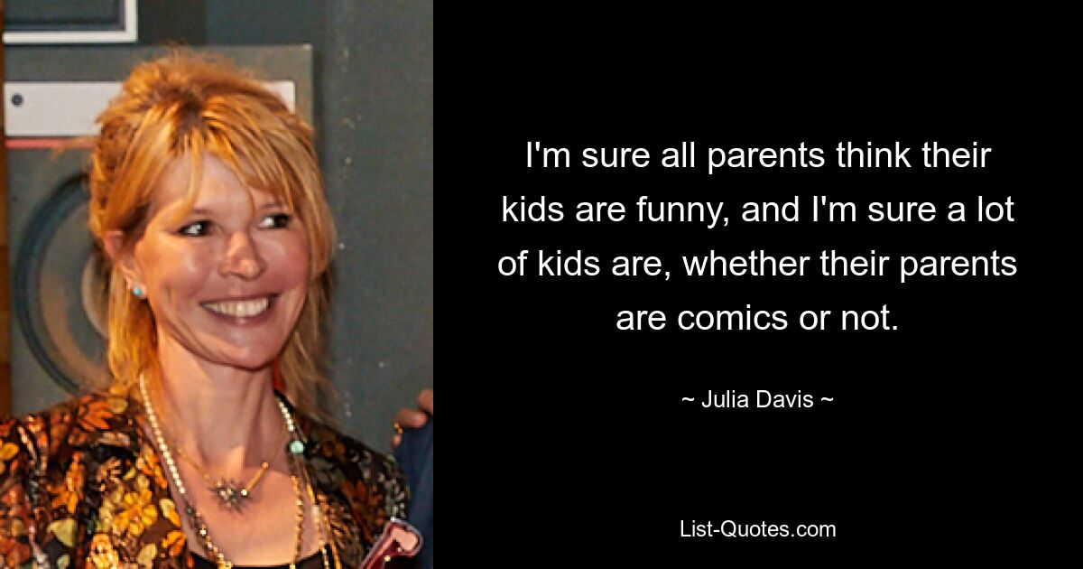 I'm sure all parents think their kids are funny, and I'm sure a lot of kids are, whether their parents are comics or not. — © Julia Davis