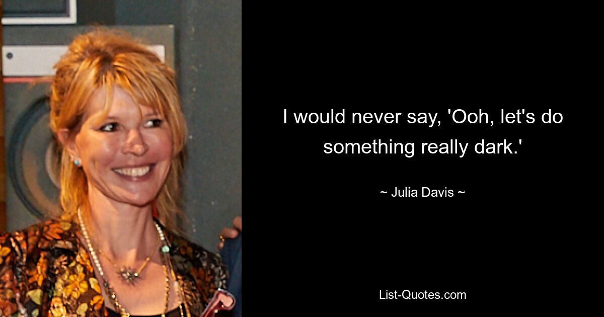 I would never say, 'Ooh, let's do something really dark.' — © Julia Davis